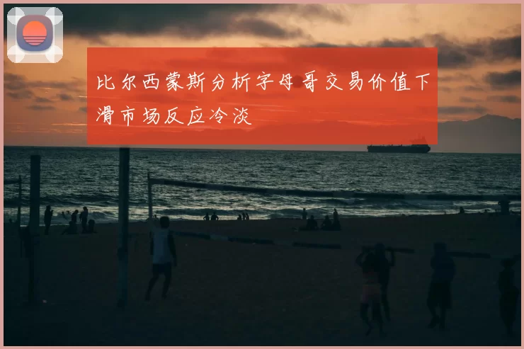比尔西蒙斯分析字母哥交易价值下滑市场反应冷淡
