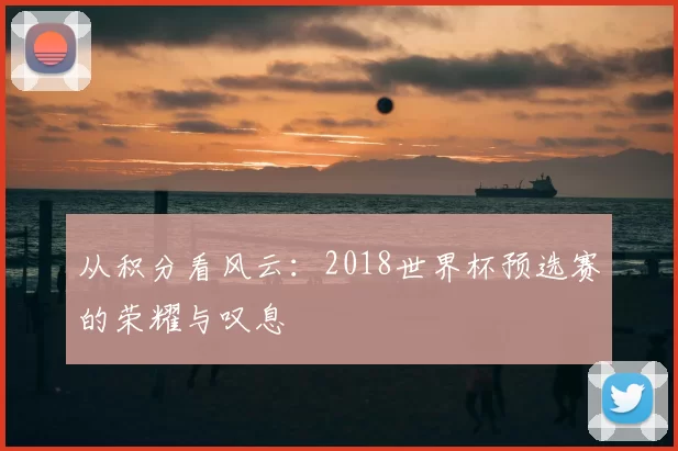 从积分看风云：2018世界杯预选赛的荣耀与叹息