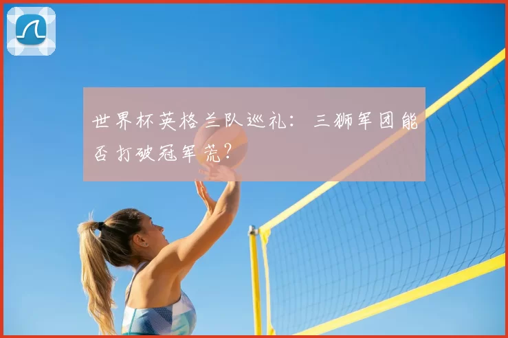 世界杯英格兰队巡礼：三狮军团能否打破冠军荒？