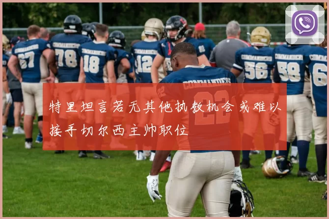 特里坦言若无其他执教机会或难以接手切尔西主帅职位