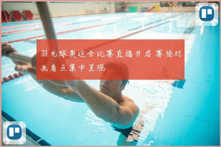 羽毛球奥运会比赛直播开启 赛场对决看点集中呈现