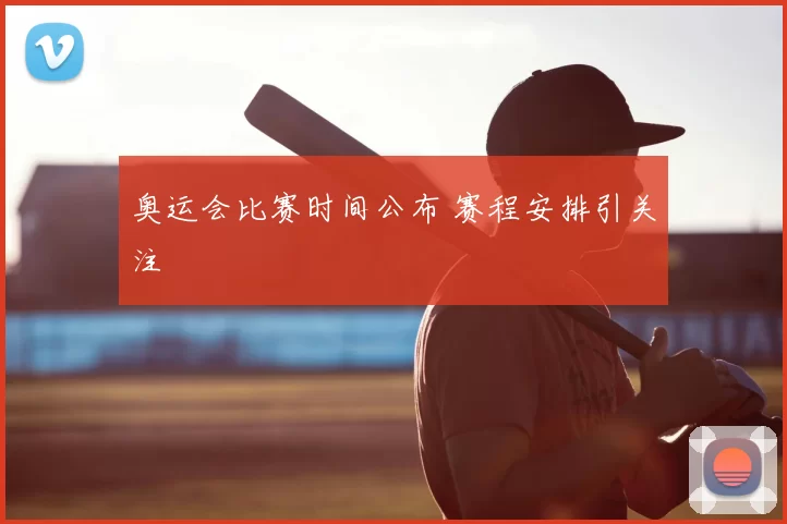 奥运会比赛时间公布 赛程安排引关注