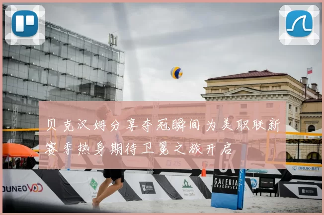 贝克汉姆分享夺冠瞬间为美职联新赛季热身期待卫冕之旅开启