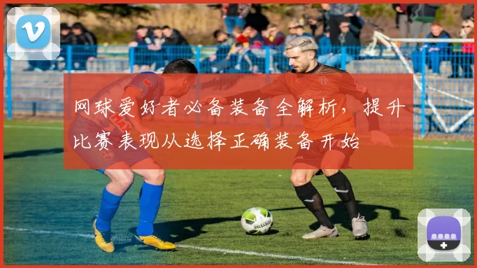 网球爱好者必备装备全解析，提升比赛表现从选择正确装备开始