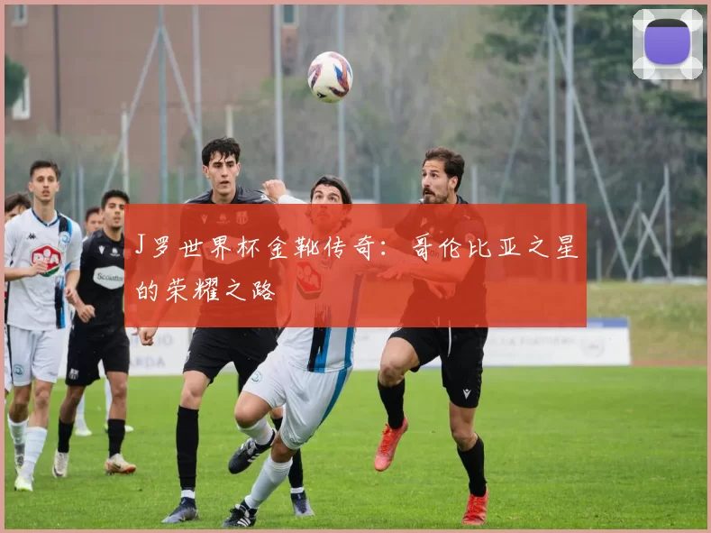 J罗世界杯金靴传奇：哥伦比亚之星的荣耀之路