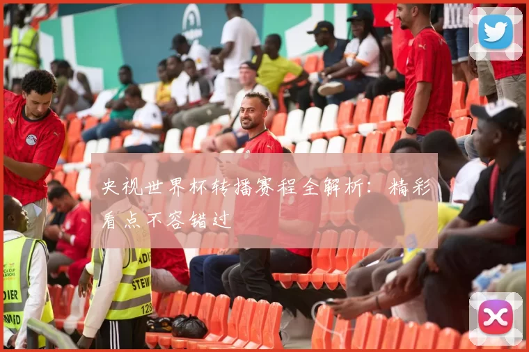 央视世界杯转播赛程全解析：精彩看点不容错过