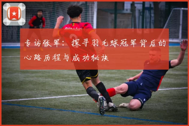 专访张军:探寻羽毛球冠军背后的心路历程与成功秘诀