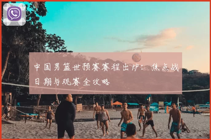 中国男篮世预赛赛程出炉:焦点战日期与观赛全攻略