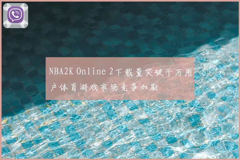 NBA2K Online 2下载量突破千万用户体育游戏市场竞争加剧