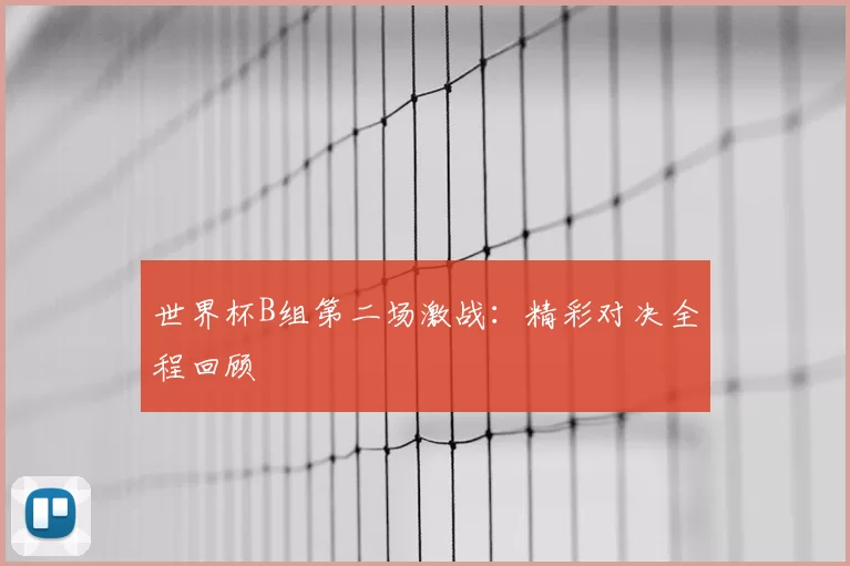 世界杯B组第二场激战：精彩对决全程回顾
