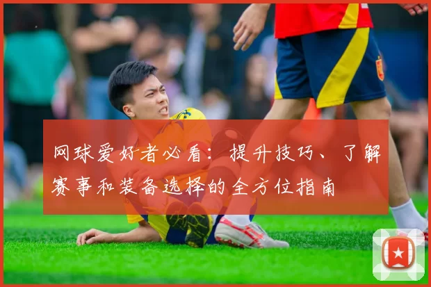 网球爱好者必看：提升技巧、了解赛事和装备选择的全方位指南