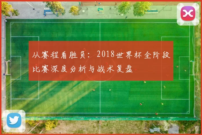 从赛程看胜负:2018世界杯全阶段比赛深度分析与战术复盘