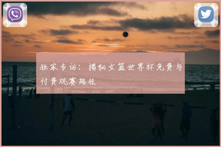 独家专访：揭秘女篮世界杯免费与付费观赛路径