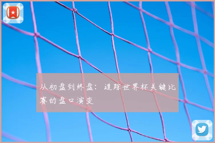 从初盘到终盘:追踪世界杯关键比赛的盘口演变