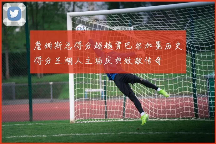 詹姆斯总得分超越贾巴尔加冕历史得分王湖人主场庆典致敬传奇