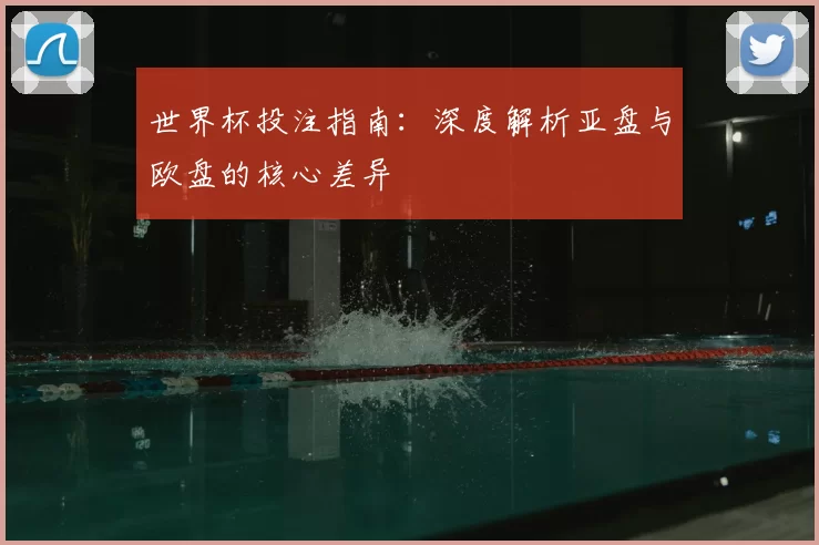 世界杯投注指南：深度解析亚盘与欧盘的核心差异