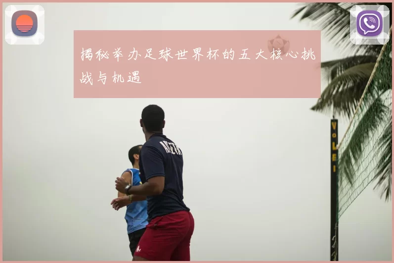 揭秘举办足球世界杯的五大核心挑战与机遇
