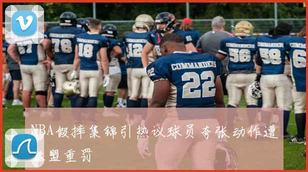 NBA假摔集锦引热议球员夸张动作遭联盟重罚