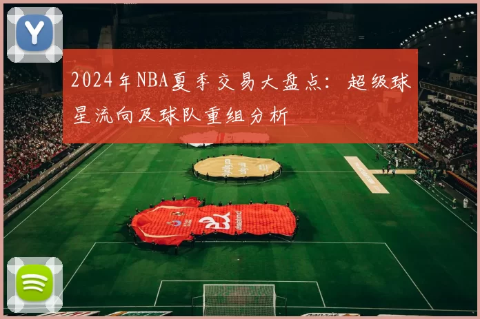 2024年NBA夏季交易大盘点:超级球星流向及球队重组分析