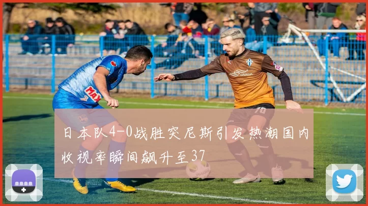 日本队4-0战胜突尼斯引发热潮国内收视率瞬间飙升至37