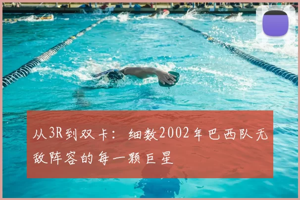 从3R到双卡：细数2002年巴西队无敌阵容的每一颗巨星