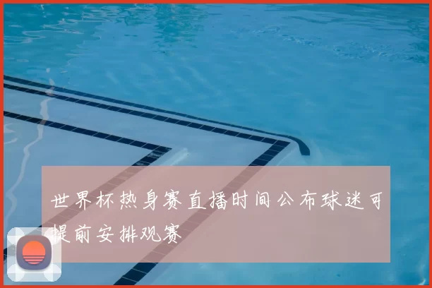 世界杯热身赛直播时间公布球迷可提前安排观赛