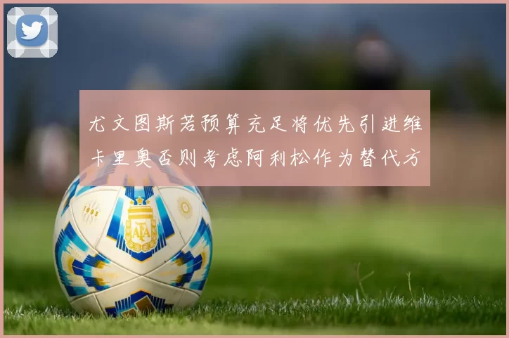 尤文图斯若预算充足将优先引进维卡里奥否则考虑阿利松作为替代方案