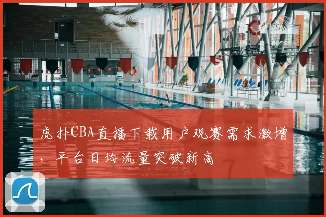 虎扑CBA直播下载用户观赛需求激增,平台日均流量突破新高