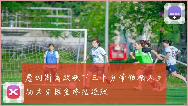 詹姆斯高效砍下三十分带领湖人主场力克掘金终结连败