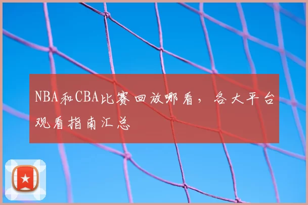 NBA和CBA比赛回放哪看，各大平台观看指南汇总