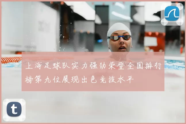 上海足球队实力强劲荣登全国排行榜第九位展现出色竞技水平