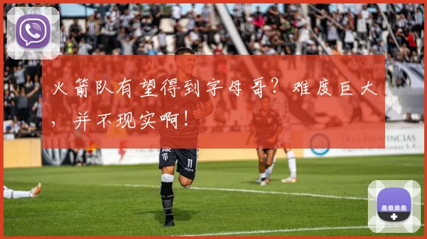 火箭队有望得到字母哥？难度巨大，并不现实啊！