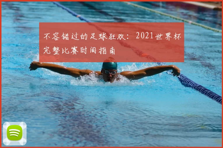 不容错过的足球狂欢：2021世界杯完整比赛时间指南