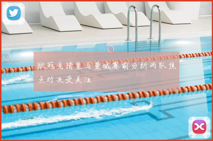 欧冠竞猜皇马曼城赛前分析两队焦点对决受关注