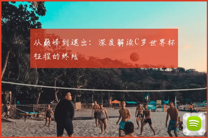 从巅峰到退出：深度解读C罗世界杯征程的终结