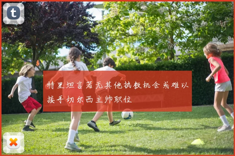 特里坦言若无其他执教机会或难以接手切尔西主帅职位