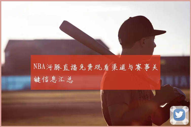 NBA河豚直播免费观看渠道与赛事关键信息汇总