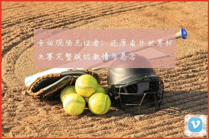 专访现场见证者：还原南非世界杯决赛完整版的激情与悬念