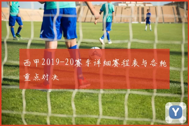 西甲2019-20赛季详细赛程表与各轮重点对决