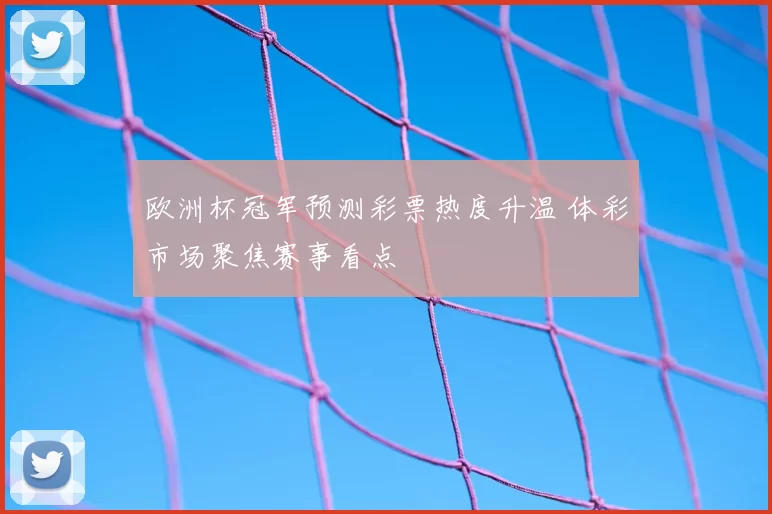 欧洲杯冠军预测彩票热度升温 体彩市场聚焦赛事看点