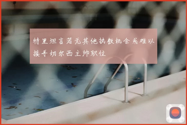 特里坦言若无其他执教机会或难以接手切尔西主帅职位
