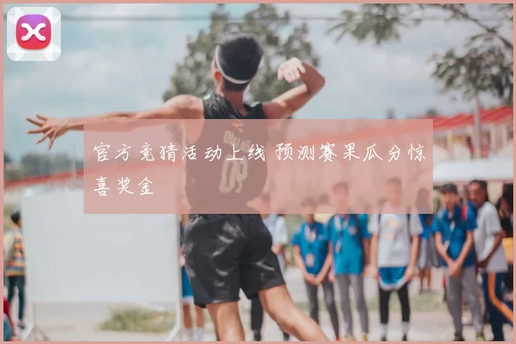 官方竞猜活动上线 预测赛果瓜分惊喜奖金