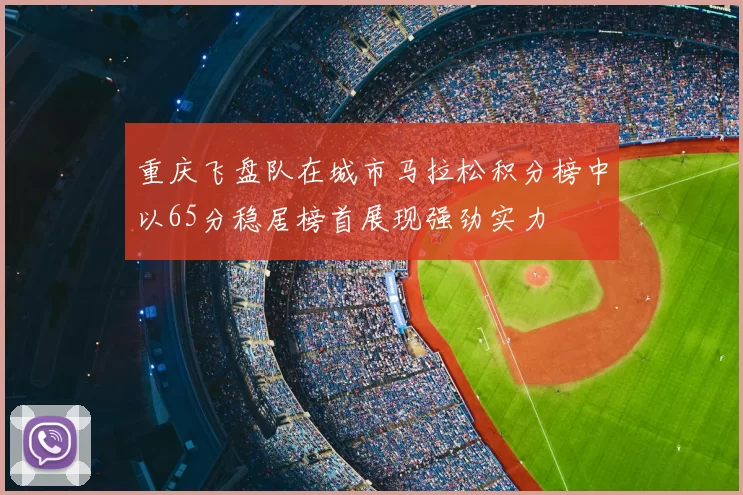 重庆飞盘队在城市马拉松积分榜中以65分稳居榜首展现强劲实力