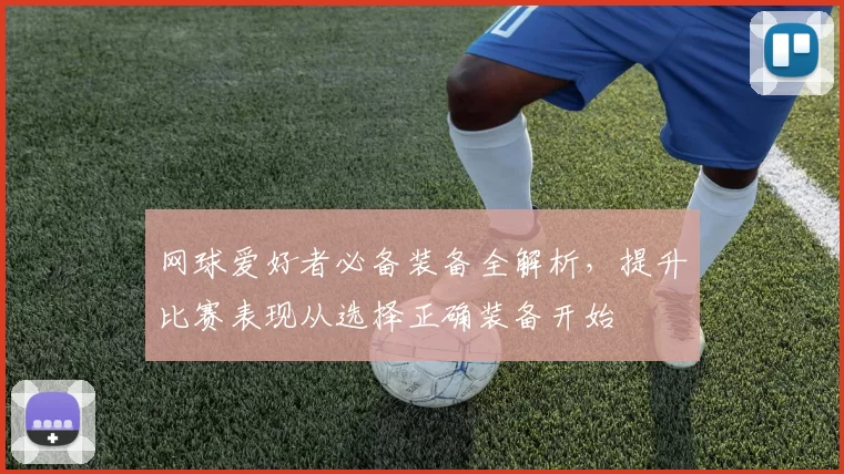 网球爱好者必备装备全解析，提升比赛表现从选择正确装备开始