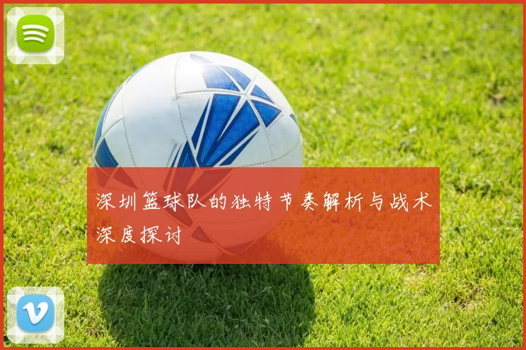 深圳篮球队的独特节奏解析与战术深度探讨