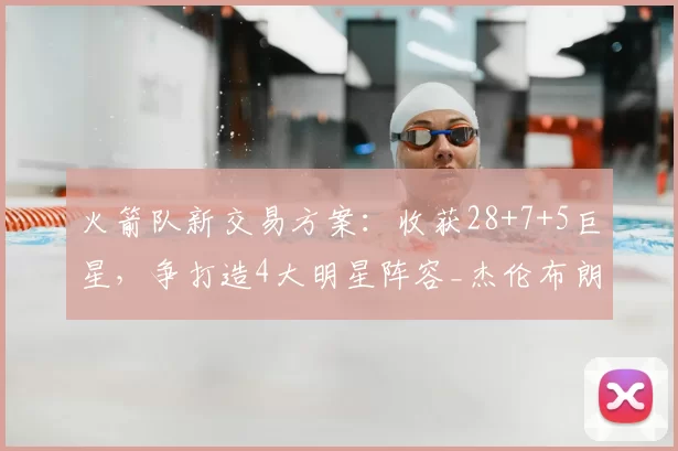 火箭队新交易方案:收获28+7+5巨星,争打造4大明星阵容_杰伦布朗_球员_首轮