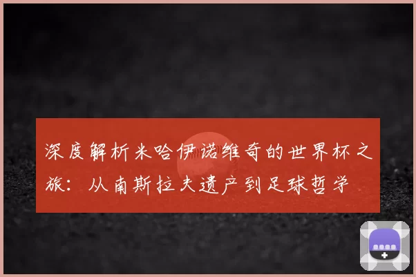 深度解析米哈伊诺维奇的世界杯之旅：从南斯拉夫遗产到足球哲学