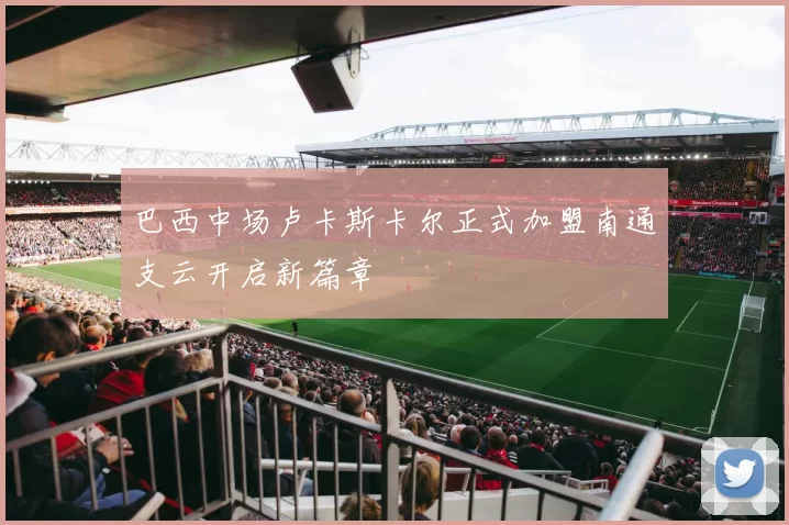 巴西中场卢卡斯卡尔正式加盟南通支云开启新篇章