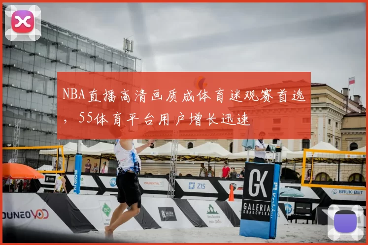 NBA直播高清画质成体育迷观赛首选，55体育平台用户增长迅速
