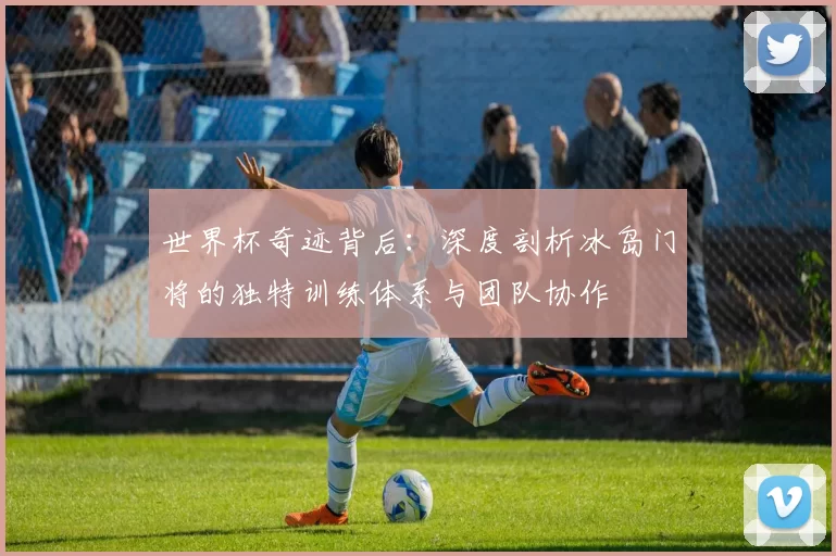 世界杯奇迹背后：深度剖析冰岛门将的独特训练体系与团队协作